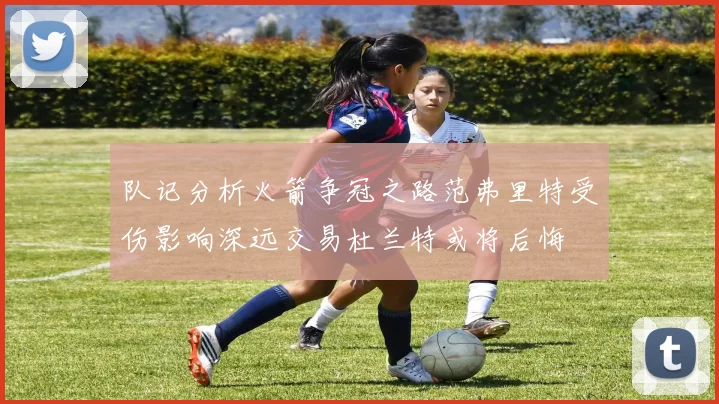 队记分析火箭争冠之路范弗里特受伤影响深远交易杜兰特或将后悔