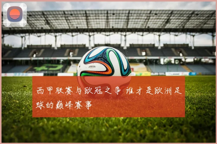 西甲联赛与欧冠之争 谁才是欧洲足球的巅峰赛事