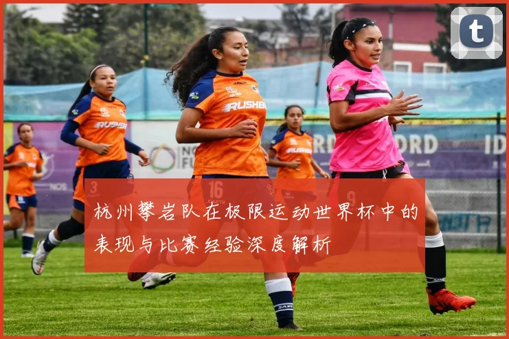 杭州攀岩队在极限运动世界杯中的表现与比赛经验深度解析