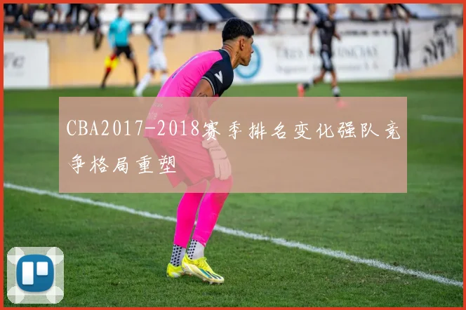 CBA2017-2018赛季排名变化强队竞争格局重塑