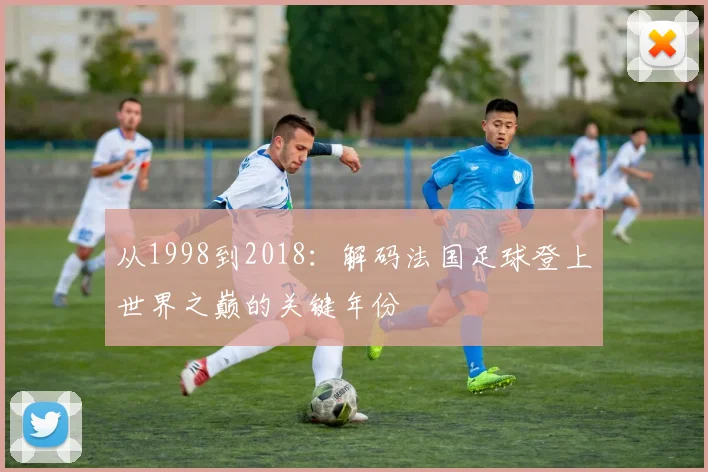 从1998到2018：解码法国足球登上世界之巅的关键年份