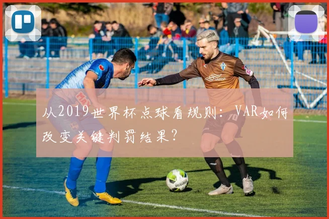 从2019世界杯点球看规则：VAR如何改变关键判罚结果？