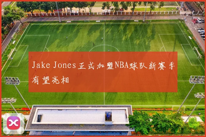 Jake Jones正式加盟NBA球队新赛季有望亮相