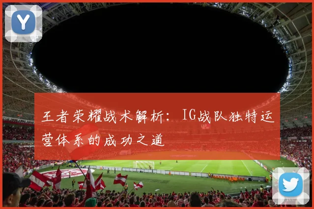 王者荣耀战术解析：IG战队独特运营体系的成功之道