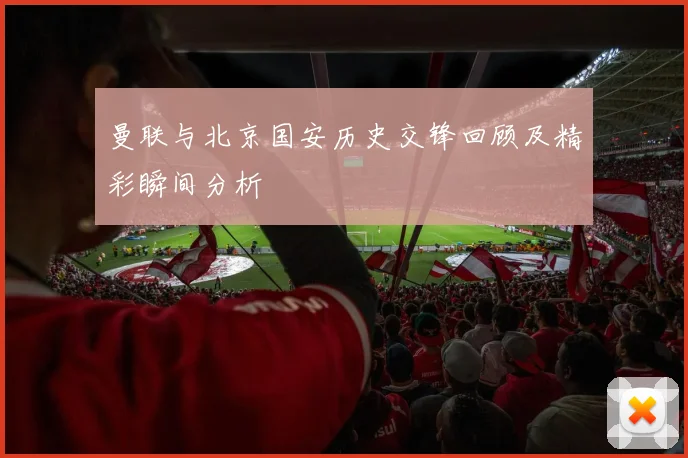 曼联与北京国安历史交锋回顾及精彩瞬间分析