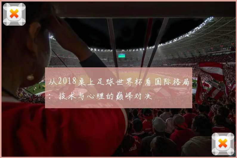从2018桌上足球世界杯看国际格局：技术与心理的巅峰对决
