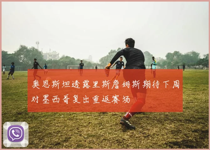 奥恩斯坦透露里斯詹姆斯期待下周对墨西哥复出重返赛场