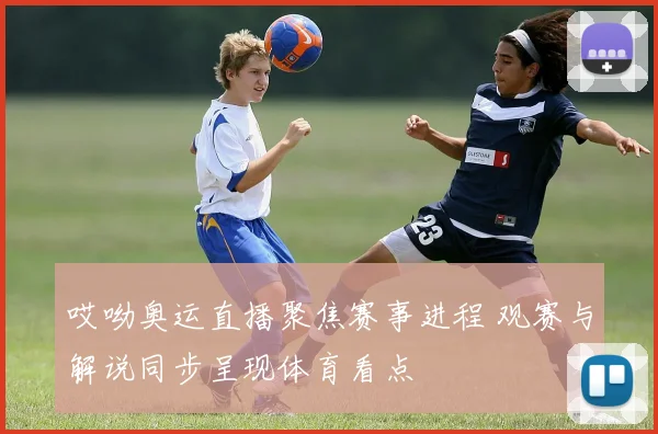 哎呦奥运直播聚焦赛事进程 观赛与解说同步呈现体育看点