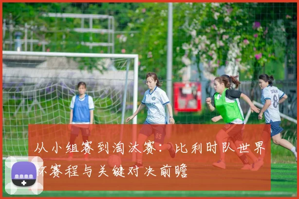 从小组赛到淘汰赛：比利时队世界杯赛程与关键对决前瞻