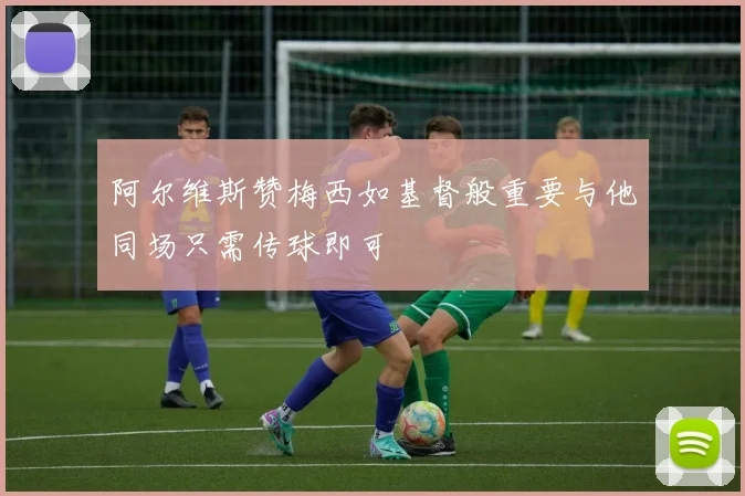 阿尔维斯赞梅西如基督般重要与他同场只需传球即可