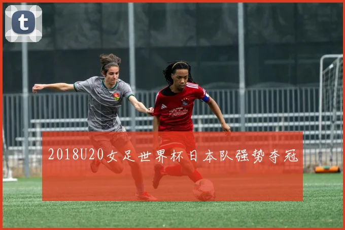 2018U20女足世界杯日本队强势夺冠