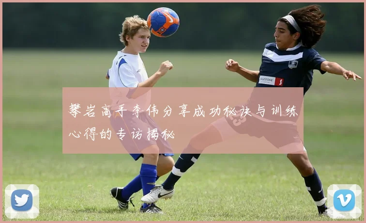 攀岩高手李伟分享成功秘诀与训练心得的专访揭秘