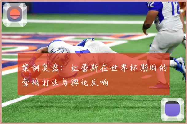 案例复盘：杜蕾斯在世界杯期间的营销打法与舆论反响