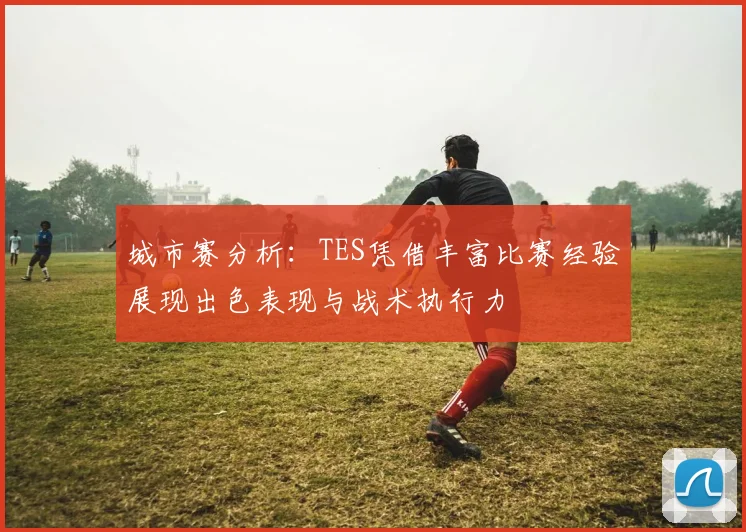 城市赛分析：TES凭借丰富比赛经验展现出色表现与战术执行力