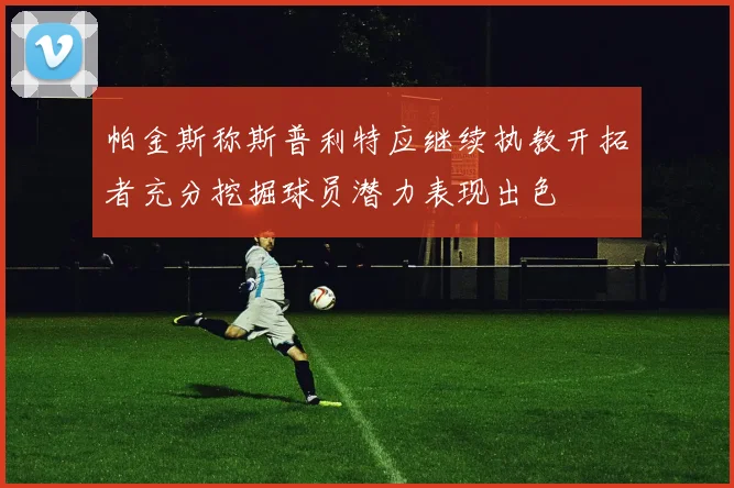 帕金斯称斯普利特应继续执教开拓者充分挖掘球员潜力表现出色