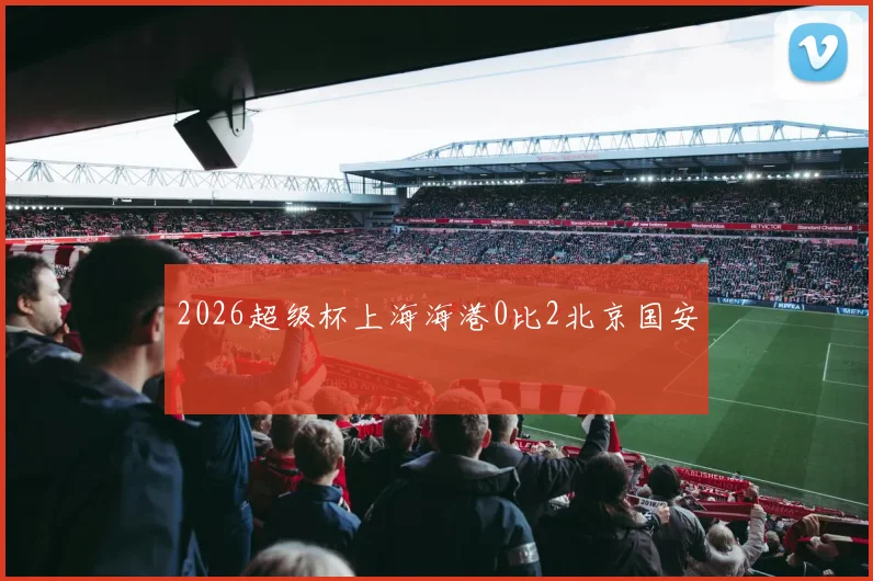 2026超级杯上海海港0比2北京国安