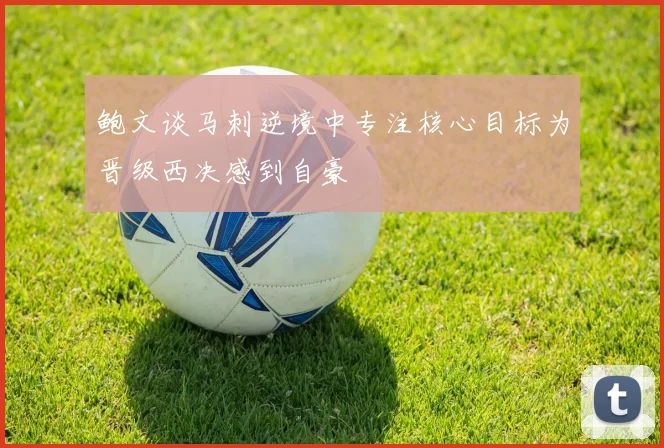 鲍文谈马刺逆境中专注核心目标为晋级西决感到自豪