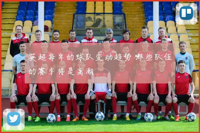 英超每年的球队变动趋势 哪些队伍的赛季将是高潮