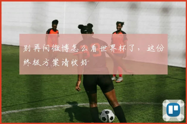 别再问微博怎么看世界杯了，这份终极方案请收好