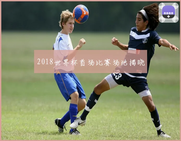 2018世界杯首场比赛场地揭晓
