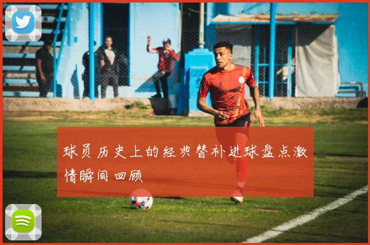 球员历史上的经典替补进球盘点激情瞬间回顾