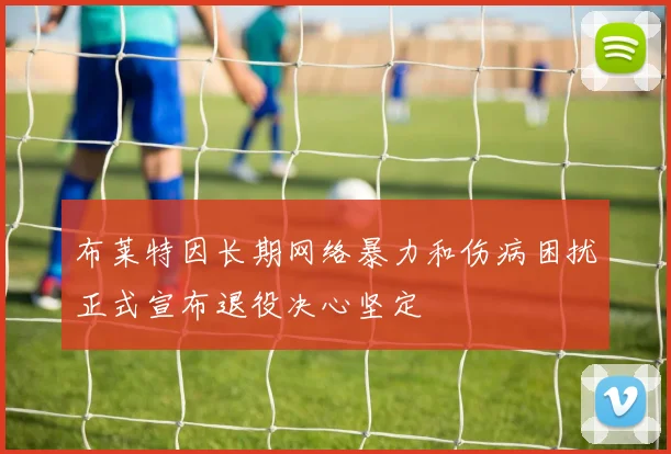 布莱特因长期网络暴力和伤病困扰正式宣布退役决心坚定