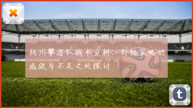 杭州攀岩队战术分析：盯防策略的成效与不足之处探讨
